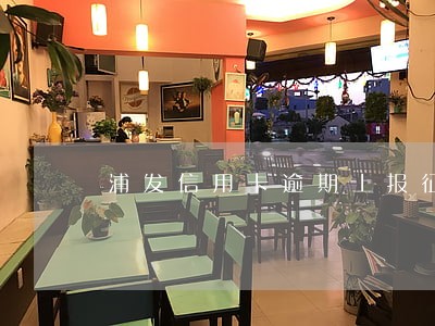 浦发信用卡逾期上报征信 浦发信用卡逾期上报征信