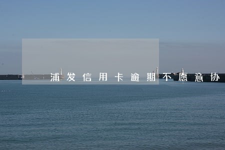 浦发信用卡逾期不愿意协商吗