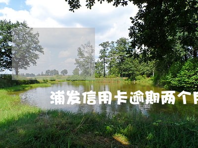 浦发信用卡逾期两个月没还 浦发信用卡逾期两个月没还
