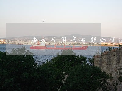 浦发信用卡逾期两年还可以吗