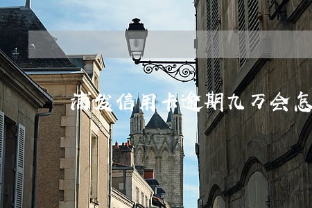 浦发信用卡逾期九万会怎么样 浦发信用卡逾期九万会怎么样