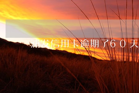 浦发信用卡逾期了60天 浦发信用卡逾期了60天