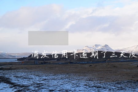 浦发信用卡逾期了三天没事吧 浦发信用卡逾期了三天没事吧
