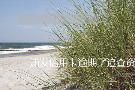 浦发信用卡逾期了追查资金流向 浦发信用卡逾期了追查资金流向