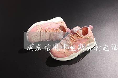 浦发信用卡逾期会打电话给家里嘛 浦发信用卡逾期会打电话给家里嘛