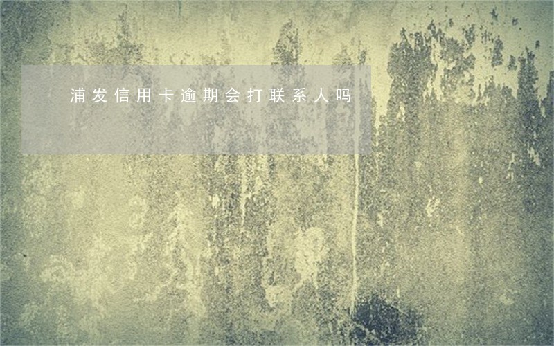 浦发信用卡逾期会打联系人吗