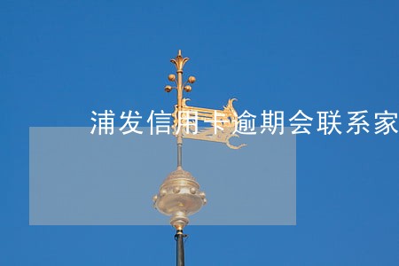 浦发信用卡逾期会联系家人 浦发信用卡逾期会联系家人