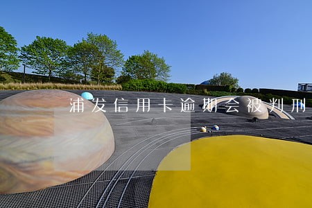 浦发信用卡逾期会被判刑吗 浦发信用卡逾期会被判刑吗