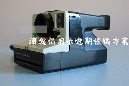 浦发信用卡逾期催收方案 浦发信用卡逾期催收方案