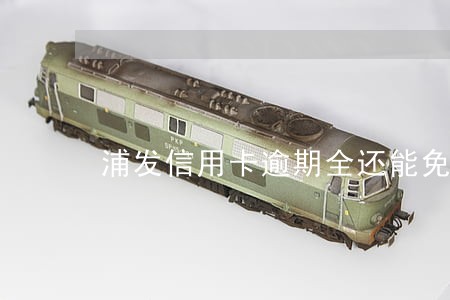 浦发信用卡逾期全还能免息吗 浦发信用卡逾期全还能免息吗