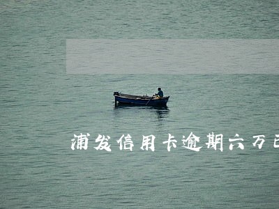 浦发信用卡逾期六万已经上门了