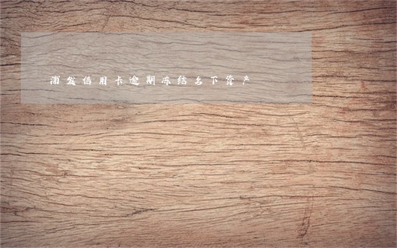 浦发信用卡逾期冻结名下资产 浦发信用卡逾期冻结名下资产