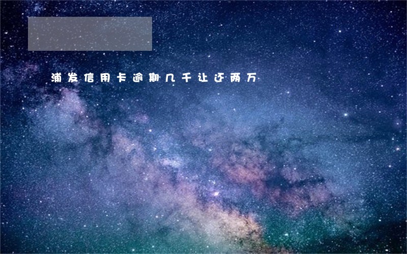 浦发信用卡逾期几千让还两万 浦发信用卡逾期几千让还两万