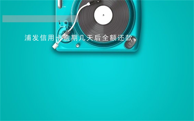 浦发信用卡逾期几天后全额还款 浦发信用卡逾期几天后全额还款