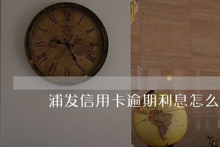 浦发信用卡逾期利息怎么计算 浦发信用卡逾期利息怎么计算