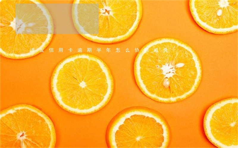 浦发信用卡逾期半年怎么协商减免 浦发信用卡逾期半年怎么协商减免