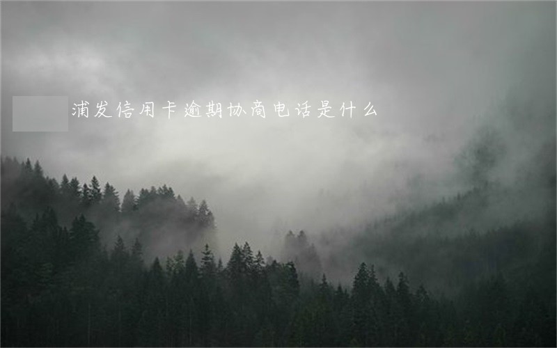 浦发信用卡逾期协商电话是什么 浦发信用卡逾期协商电话是什么