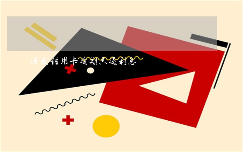 浦发信用卡逾期只还利息 浦发信用卡逾期只还利息