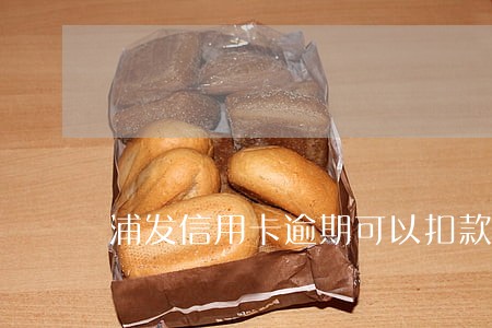 浦发信用卡逾期可以扣款吗 浦发信用卡逾期可以扣款吗