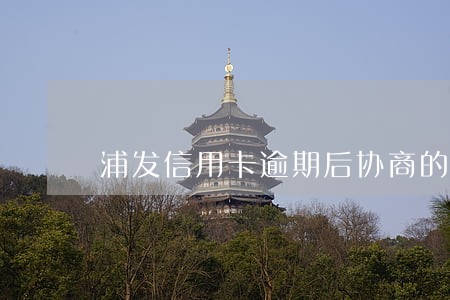 浦发信用卡逾期后协商的话术 浦发信用卡逾期后协商的话术