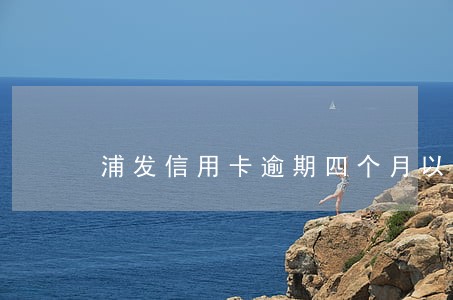 浦发信用卡逾期四个月以委外 浦发信用卡逾期四个月以委外