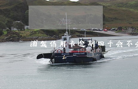 浦发信用卡逾期四千会不会上门 浦发信用卡逾期四千会不会上门