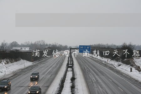 浦发信用卡逾期四天不能用了 浦发信用卡逾期四天不能用了