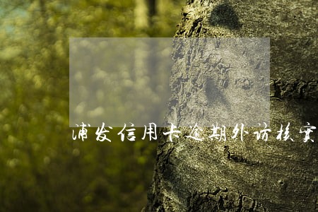 浦发信用卡逾期外访核实 浦发信用卡逾期外访核实