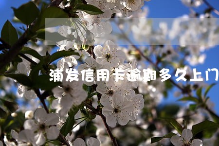 浦发信用卡逾期多久上门催账 浦发信用卡逾期多久上门催账