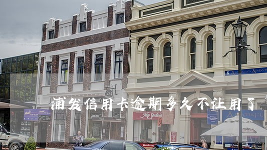 浦发信用卡逾期多久不让用了 浦发信用卡逾期多久不让用了