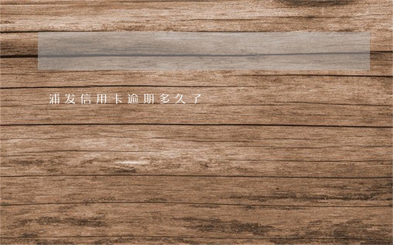 浦发信用卡逾期多久了 浦发信用卡逾期多久了