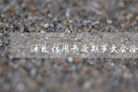 浦发信用卡逾期多久会给联系人 浦发信用卡逾期多久会给联系人