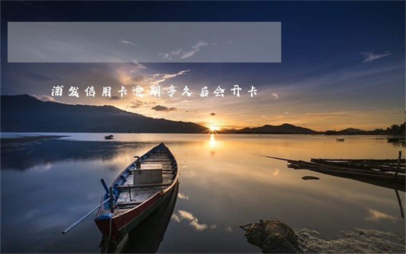 浦发信用卡逾期多久后会开卡 浦发信用卡逾期多久后会开卡