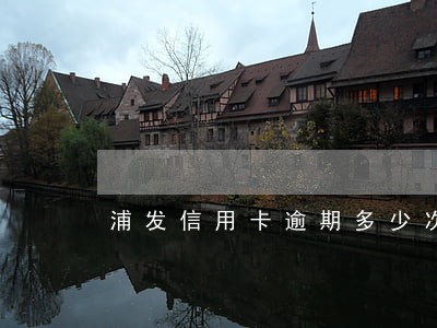 浦发信用卡逾期多少次 浦发信用卡逾期多少次