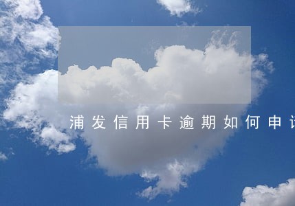 浦发信用卡逾期如何申请退息 浦发信用卡逾期如何申请退息