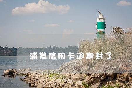 浦发信用卡逾期封了 浦发信用卡逾期封了