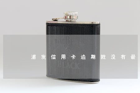 浦发信用卡逾期就没有最低还款了 浦发信用卡逾期就没有最低还款了