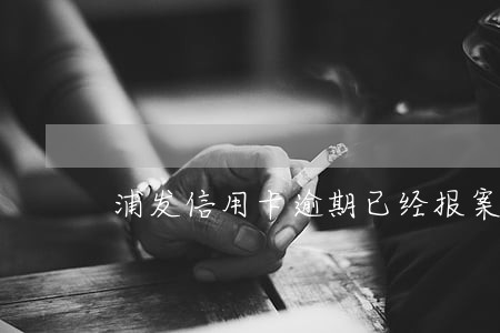 浦发信用卡逾期已经报案 浦发信用卡逾期已经报案