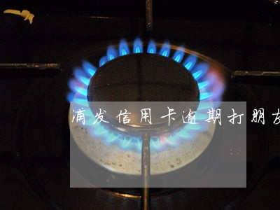 浦发信用卡逾期打朋友电话 浦发信用卡逾期打朋友电话