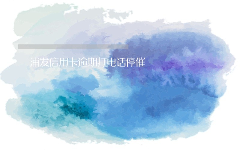 浦发信用卡逾期打电话停催