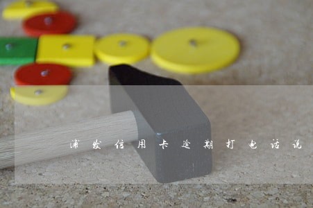 浦发信用卡逾期打电话说封卡 浦发信用卡逾期打电话说封卡