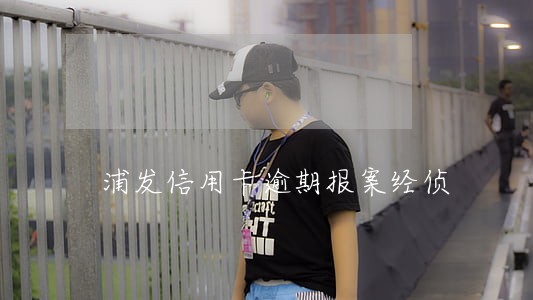 浦发信用卡逾期报案经侦