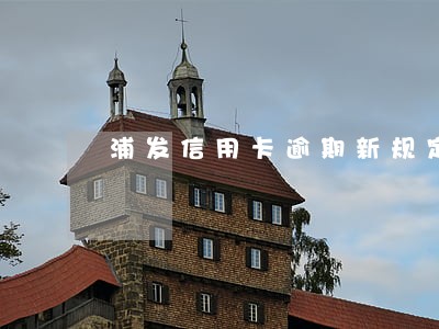 浦发信用卡逾期新规定 浦发信用卡逾期新规定