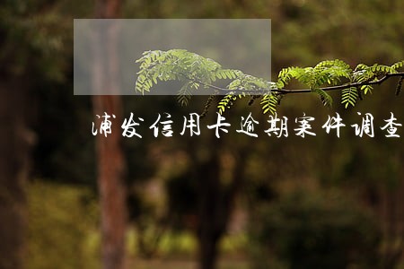 浦发信用卡逾期案件调查 浦发信用卡逾期案件调查