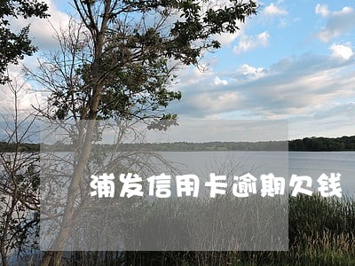 浦发信用卡逾期欠钱 浦发信用卡逾期欠钱