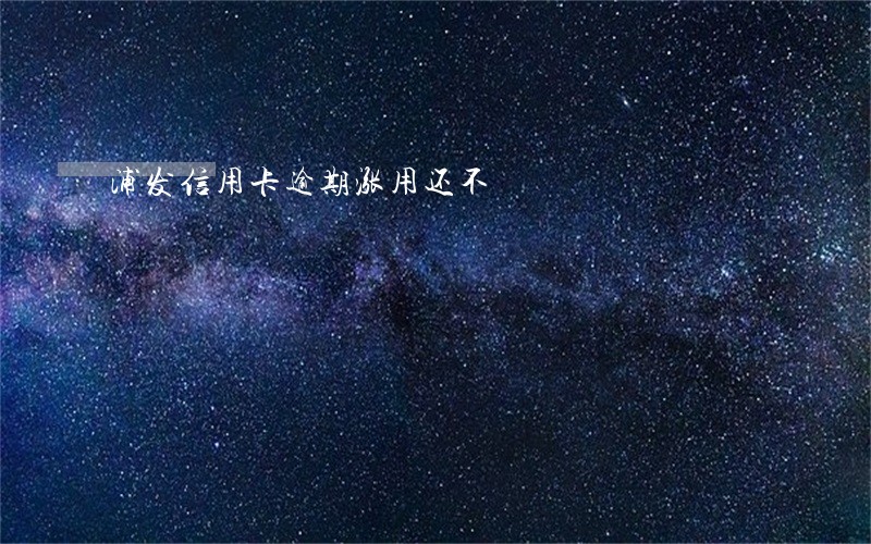 浦发信用卡逾期涨用还不 浦发信用卡逾期涨用还不