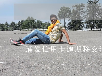 浦发信用卡逾期移交法务部 浦发信用卡逾期移交法务部