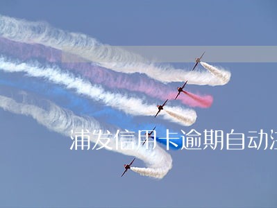 浦发信用卡逾期自动注销 浦发信用卡逾期自动注销
