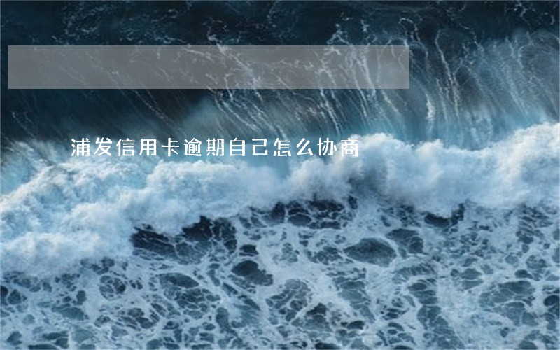 浦发信用卡逾期自己怎么协商 浦发信用卡逾期自己怎么协商