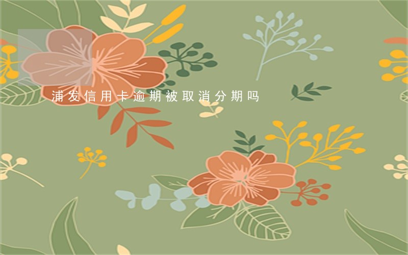 浦发信用卡逾期被取消分期吗